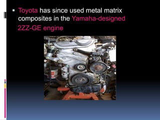  Toyota has since used metal matrix
composites in the Yamaha-designed
2ZZ-GE engine
 