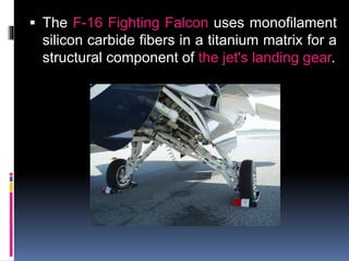  The F-16 Fighting Falcon uses monofilament
silicon carbide fibers in a titanium matrix for a
structural component of the jet's landing gear.
 