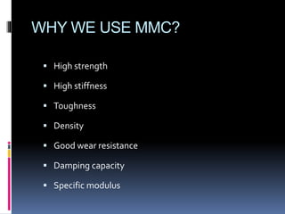 WHY WE USE MMC?
 High strength
 High stiffness
 Toughness
 Density
 Good wear resistance
 Damping capacity
 Specific modulus
 