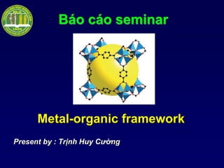 Báo cáo seminar
Metal-organic framework
Present by : Trịnh Huy Cường
 
