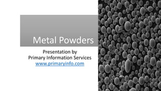 Metal Powders
Presentation by
Primary Information Services
www.primaryinfo.com
 