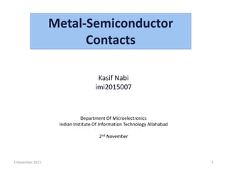Metal-Semiconductor
Contacts
Kasif Nabi
imi2015007
Department Of Microelectronics
Indian Institute Of Information Technology Allahabad
2nd November
2 November 2015 1
 