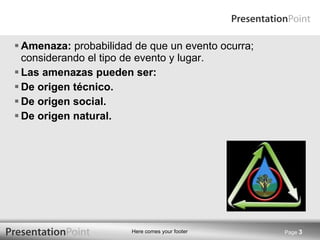 Amenaza:  probabilidad de que un evento ocurra; considerando el tipo de evento y lugar. Las amenazas pueden ser: De origen técnico. De origen social. De origen natural. Page  