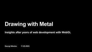 Georgi Nikolov 11.05.2023
Drawing with Metal
Insights after years of web development with WebGL
 