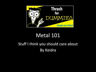 Metal 101
Stuff I think you should care about
By Keidra
 