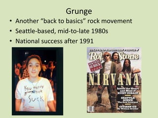 Grunge
• Another “back to basics” rock movement
• Seattle-based, mid-to-late 1980s
• National success after 1991
 