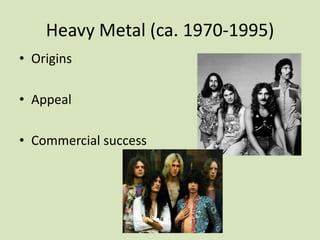 Heavy Metal (ca. 1970-1995)
• Origins
• Appeal
• Commercial success
 