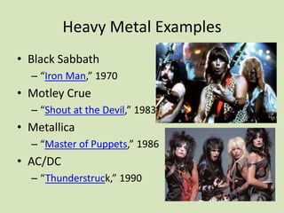 Heavy Metal Examples
• Black Sabbath
– “Iron Man,” 1970
• Motley Crue
– “Shout at the Devil,” 1983
• Metallica
– “Master of Puppets,” 1986
• AC/DC
– “Thunderstruck,” 1990
 