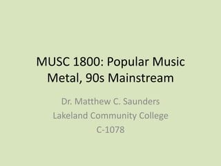 MUSC 1800: Popular Music
Metal, 90s Mainstream
Dr. Matthew C. Saunders
Lakeland Community College
C-1078
 