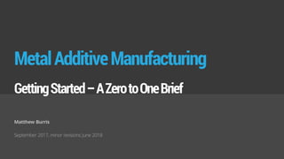 MetalAdditiveManufacturing
GettingStarted–AZerotoOneBrief
Matthew Burris
September 2017, minor revisions June 2018
 