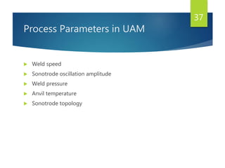 Process Parameters in UAM
 Weld speed
 Sonotrode oscillation amplitude
 Weld pressure
 Anvil temperature
 Sonotrode topology
37
 