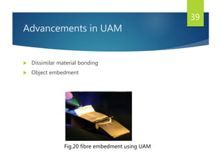 Advancements in UAM
 Dissimilar material bonding
 Object embedment
Fig.20 fibre embedment using UAM
39
 
