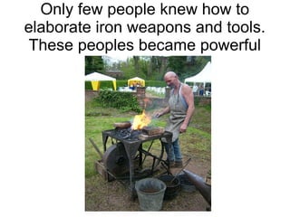 Only few people knew how to
elaborate iron weapons and tools.
These peoples became powerful
 