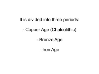 The Metal Age is divided into
three periods:
- Copper Age
- Bronze Age
- Iron Age
 