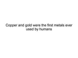 Copper and gold were the
first metals ever used by
humans
 