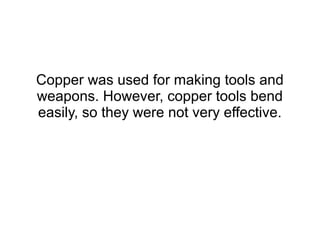 Copper was used for making tools and
weapons. However, copper tools bend
easily, so they were not very effective.
 