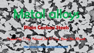 Metal alloys
Plain Carbon Steels
Prepared by: P.Eng. Mahmoud Jad & P.Eng. Ahmed Abo-Alhareth
http://www.linkedin.com/in/mahmoudjad
 