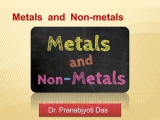 Metals and Non-metals
Dr. Pranabjyoti Das
 