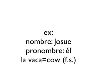 ex:
  nombre: Josue
  pronombre: él
la vaca=cow (f.s.)
 