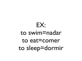 EX:
 to swim=nadar
  to eat=comer
to sleep=dormir
 