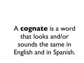 A cognate is a word
  that looks and/or
 sounds the same in
English and in Spanish.
 