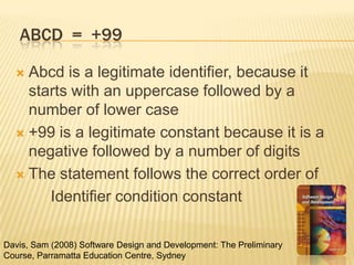 Abcd  =  +99Abcd is a legitimate identifier, because it starts with an uppercase followed by a number of lower case+99 is a legitimate constant because it is a negative followed by a number of digitsThe statement follows the correct order of  		Identifier condition constantDavis, Sam (2008) Software Design and Development: The Preliminary Course, Parramatta Education Centre, Sydney