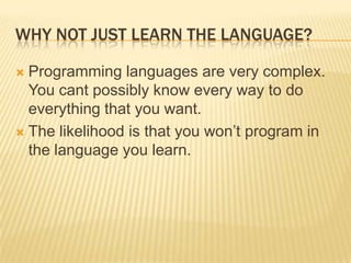 Why not just learn the language?Programming languages are very complex. You cant possibly know every way to do everything that you want. The likelihood is that you won’t program in the language you learn. 
