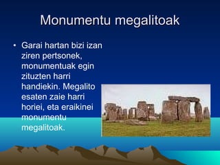 Monumentu megalitoakMonumentu megalitoak
• Garai hartan bizi izan
ziren pertsonek,
monumentuak egin
zituzten harri
handiekin. Megalito
esaten zaie harri
horiei, eta eraikinei
monumentu
megalitoak.
 