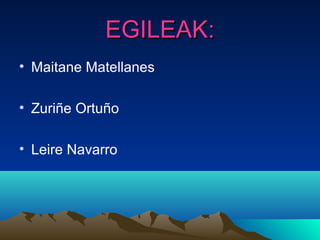 EGILEAK:EGILEAK:
• Maitane Matellanes
• Zuriñe Ortuño
• Leire Navarro
 