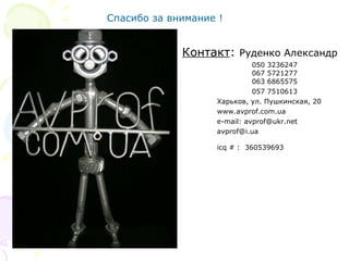 Контакт :  Руденко Александр 050 3236247 067 5721277 063 6865575 057 7510613   Харьков, ул. Пушкинская, 20   www.avprof.com.ua e-mail: avprof@ukr.net avprof@i.ua  icq # :  360539693 Спасибо за внимание ! 