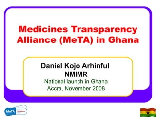 Medicines Transparency Alliance (MeTA) in Ghana Daniel Kojo Arhinful  NMIMR National launch in Ghana Accra, November 2008 