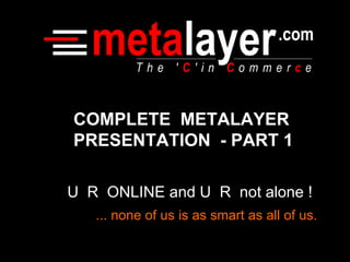 U  R  ONLINE and U  R  not alone ! ... none of us is as smart as all of us. COMPLETE  METALAYER PRESENTATION  - PART 1 