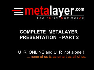 U  R  ONLINE and U  R  not alone ! ... none of us is as smart as all of us. COMPLETE  METALAYER PRESENTATION  - PART 2 