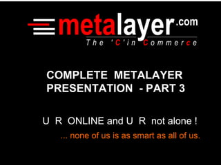U  R  ONLINE and U  R  not alone ! ... none of us is as smart as all of us. COMPLETE  METALAYER PRESENTATION  - PART 3 