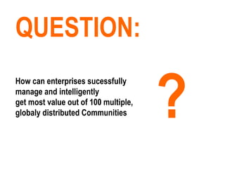 ? QUESTION: How can enterprises sucessfully  manage and intelligently  get most value out of 100 multiple,  globaly distributed Communities  