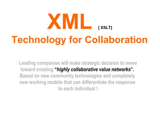 XML  [ XSLT] Technology for Collaboration Leading companies will make strategic decision to move toward creating  “ highly collaborative value networks ”.   Based on new community technologies and completely  new working models that can differentiate the response  to each individual ! 