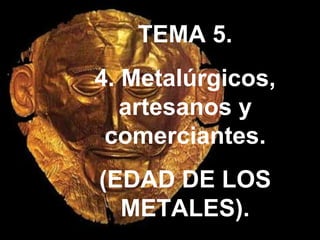 TEMA 5.
4. Metalúrgicos,
artesanos y
comerciantes.
(EDAD DE LOS
METALES).
 
