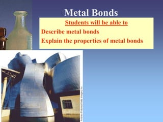 Metal Bonds Students will be able to Describe metal bonds Explain the properties of metal bonds 