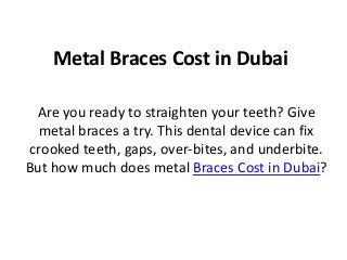 Metal Braces Cost in Dubai
Are you ready to straighten your teeth? Give
metal braces a try. This dental device can fix
crooked teeth, gaps, over-bites, and underbite.
But how much does metal Braces Cost in Dubai?
 