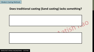 MANUFACTURING ENGINEERING - CASTING
Modern Casting Methods
Does traditional casting (Sand casting) lacks something?
 