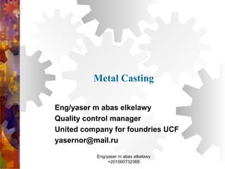 Metal Casting
Eng/yaser m abas elkelawy
Quality control manager
United company for foundries UCF
yasernor@mail.ru
Eng/yaser m abas elkelawy
+201000732365
 