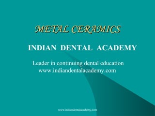 METAL CERAMICS
INDIAN DENTAL ACADEMY
Leader in continuing dental education
www.indiandentalacademy.com

www.indiandentalacademy.com

 