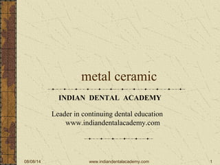 08/08/14 1
metal ceramic
INDIAN DENTAL ACADEMY
Leader in continuing dental education
www.indiandentalacademy.com
www.indiandentalacademy.com
 