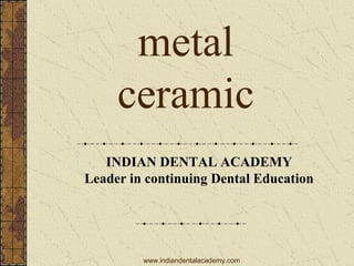 metal
ceramic
INDIAN DENTAL ACADEMY
Leader in continuing Dental Education
www.indiandentalacademy.com
 