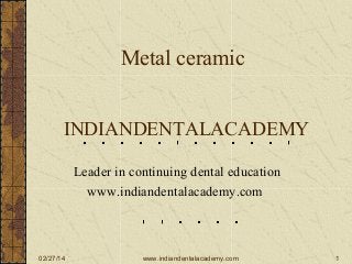 Metal ceramic
INDIANDENTALACADEMY
Leader in continuing dental education
www.indiandentalacademy.com

02/27/14

www.indiandentalacademy.com

1

 