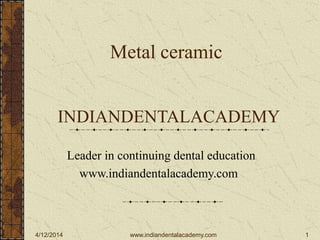 4/12/2014 1
Metal ceramic
INDIANDENTALACADEMY
Leader in continuing dental education
www.indiandentalacademy.com
www.indiandentalacademy.com
 