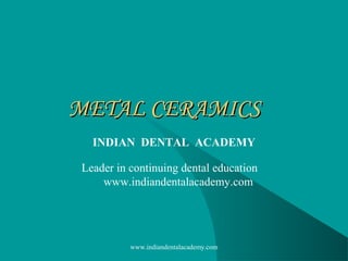METAL CERAMICSMETAL CERAMICS
INDIAN DENTAL ACADEMY
Leader in continuing dental education
www.indiandentalacademy.com
www.indiandentalacademy.com
 