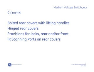 17
SF IAS Electrical Design Seminar
April , 2011
Medium Voltage Switchgear
Covers
Bolted rear covers with lifting handles
Hinged rear covers
Provisions for locks, rear and/or front
IR Scanning Ports on rear covers
 