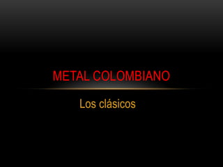 Los clásicos
METAL COLOMBIANO
 