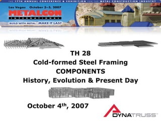 TH 28 Cold-formed Steel Framing COMPONENTS History, Evolution & Present Day October 4th, 2007 